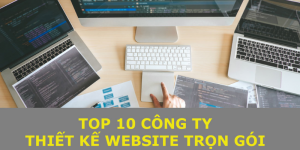 Top 10 Công ty cung cấp dịch vụ thiết kế Website trọn gói chuyên nghiệp